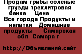 Продам грибы соленые грузди трехлитровая банка  › Цена ­ 1 300 - Все города Продукты и напитки » Домашние продукты   . Самарская обл.,Самара г.